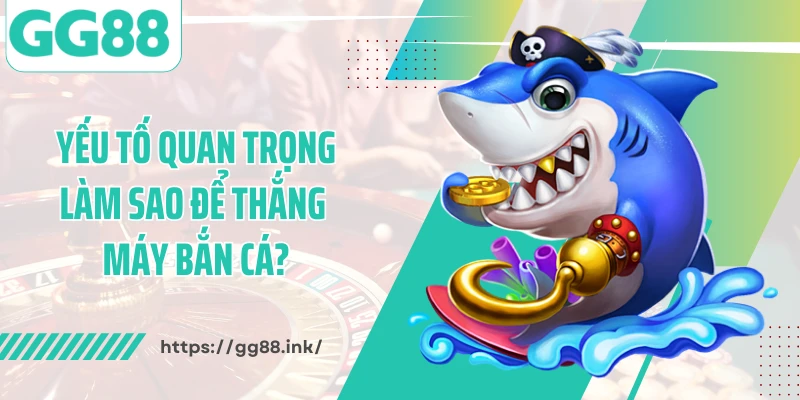 Yếu tố quan trọng làm sao để thắng máy bắn cá?